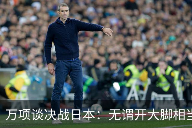 万项谈决战日本：无谓开大脚相当于自杀，失球不是一个人的问题