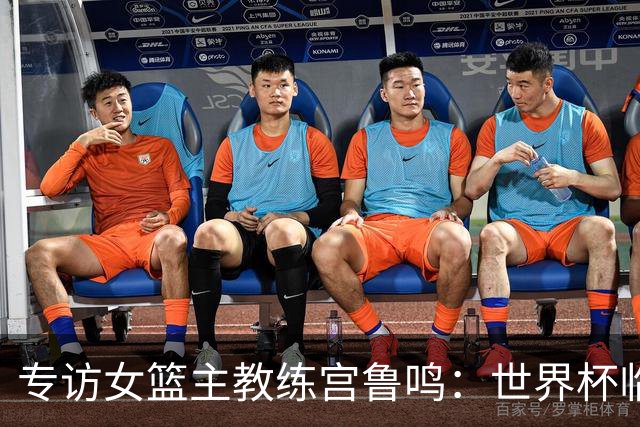 专访女篮主教练宫鲁鸣：世界杯临近，队伍正逐渐成形