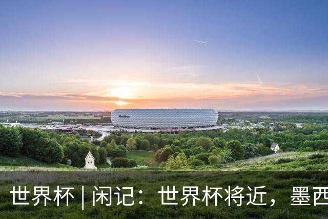 世界杯 | 闲记：世界杯将近，墨西哥城在“填坑”了
