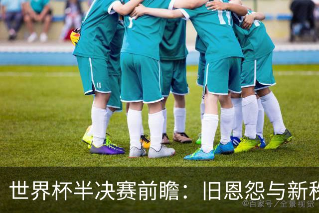 世界杯半决赛前瞻：旧恩怨与新秩序的碰撞