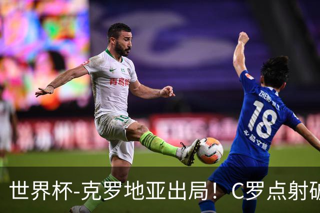 世界杯-克罗地亚出局！C罗点射破荒拉莫斯94分钟绝杀 葡萄牙2-1晋级