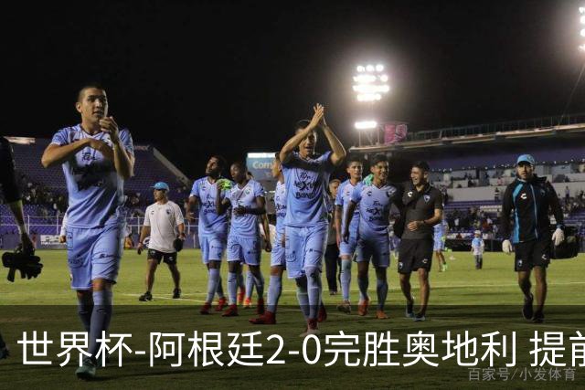 世界杯-阿根廷2-0完胜奥地利 提前一轮小组出线