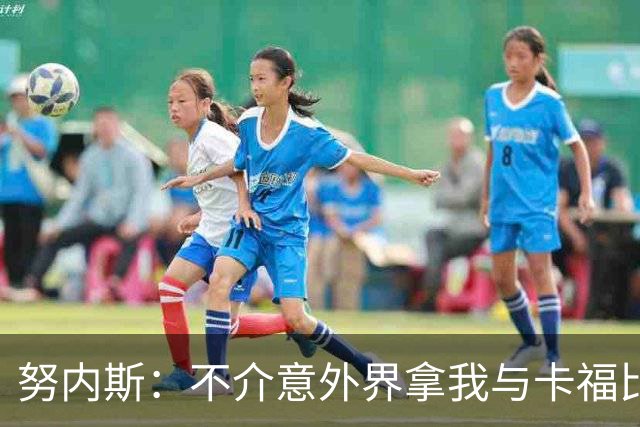 努内斯：不介意外界拿我与卡福比较 我没和瓜帅“争论”过