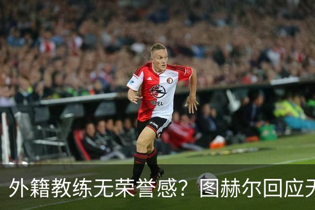 外籍教练无荣誉感？图赫尔回应无缘决赛：没有任何遗憾