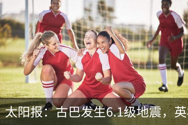太阳报：古巴发生6.1级地震，英格兰队在佛州的训练营震感强烈