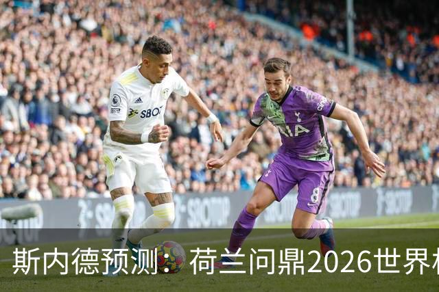 斯内德预测：荷兰问鼎2026世界杯