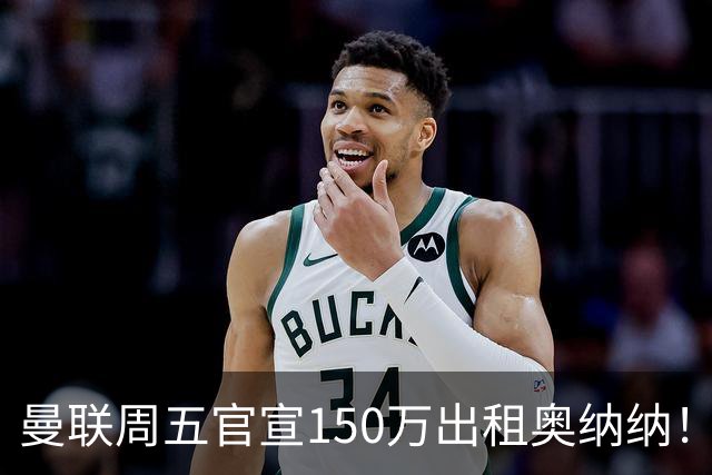 曼联周五官宣150万出租奥纳纳！拒绝让他当替补原因曝光，预计最终免费走人