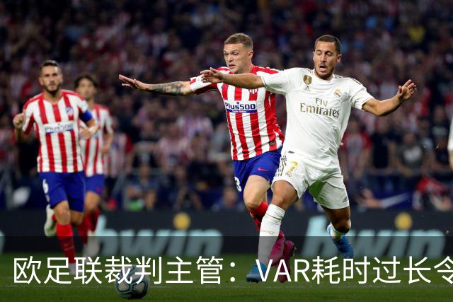 欧足联裁判主管：VAR耗时过长令人担忧，我们非常不满于当前的使用方式