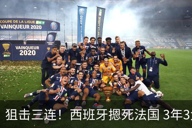 狙击三连！西班牙摁死法国 3年3大赛过不去的半决赛