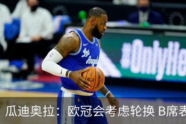 瓜迪奥拉：欧冠会考虑轮换 B席表现实在是太强了
