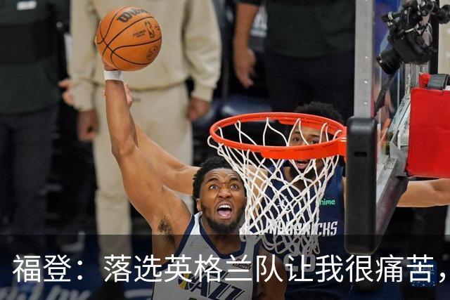 福登：落选英格兰队让我很痛苦，现在我要证明质疑者错了