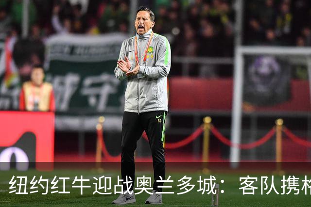 纽约红牛迎战奥兰多城：客队携格列兹曼效应冲击三连胜