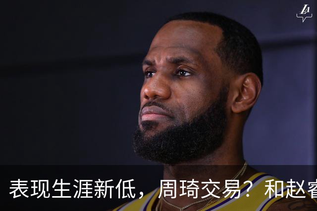 表现生涯新低，周琦交易？和赵睿互动，谁注意他表态，去向曝光