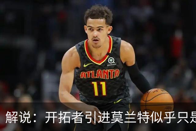 解说：开拓者引进莫兰特似乎只是下笔更大交易的前奏 目标是谁？