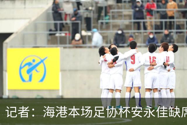 记者：海港本场足协杯安永佳缺席、武磊受伤；有部分梯队球员补充
