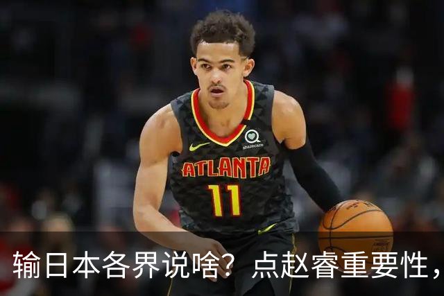 输日本各界说啥？点赵睿重要性，曾令旭直指郭士强，王俊杰曝隐患