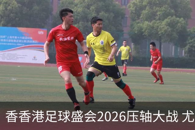 香香港足球盛会2026压轴大战 尤文图斯击败切尔西成功捧杯