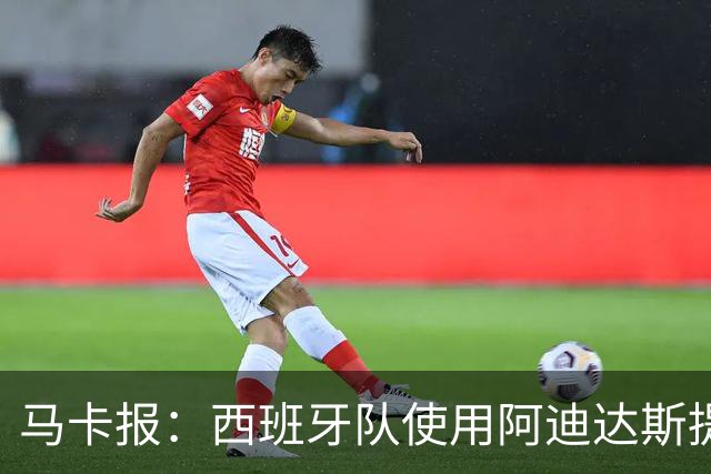 马卡报：西班牙队使用阿迪达斯提供的降温装备，应对高温天气