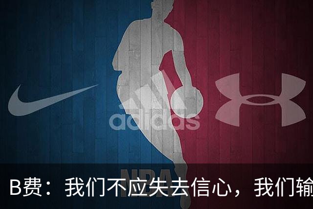 B费：我们不应失去信心，我们输给了夺冠热门之一西班牙