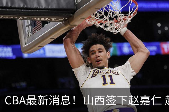 CBA最新消息！山西签下赵嘉仁 赵继伟突发伤情 北京首钢有意布朗