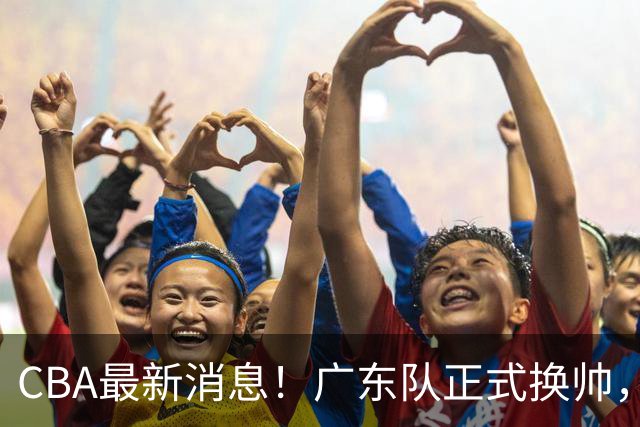 CBA最新消息！广东队正式换帅，杜锋确认离队，外教团队接任！