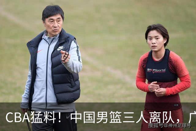 CBA猛料！中国男篮三人离队，广东报价2米18大中锋，广厦签下8+7蓝领大外援