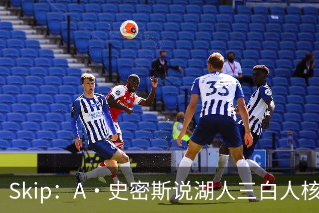 Skip：A·史密斯说湖人三白人核心无法争冠没错 历史的确如此